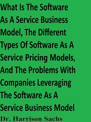 cover image of What Is the Software As a Service Business Model, the Different Types of Software As a Service Pricing Models, and the Problems With Companies Leveraging the Software As a Service Business Model